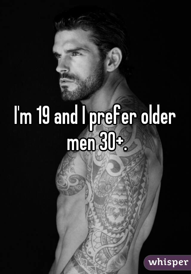 I'm 19 and I prefer older men 30+.