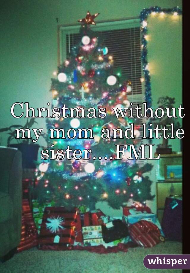 Christmas without my mom and little sister....FML