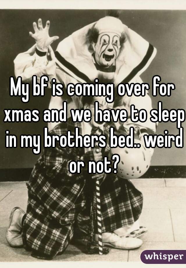 My bf is coming over for xmas and we have to sleep in my brothers bed.. weird or not?