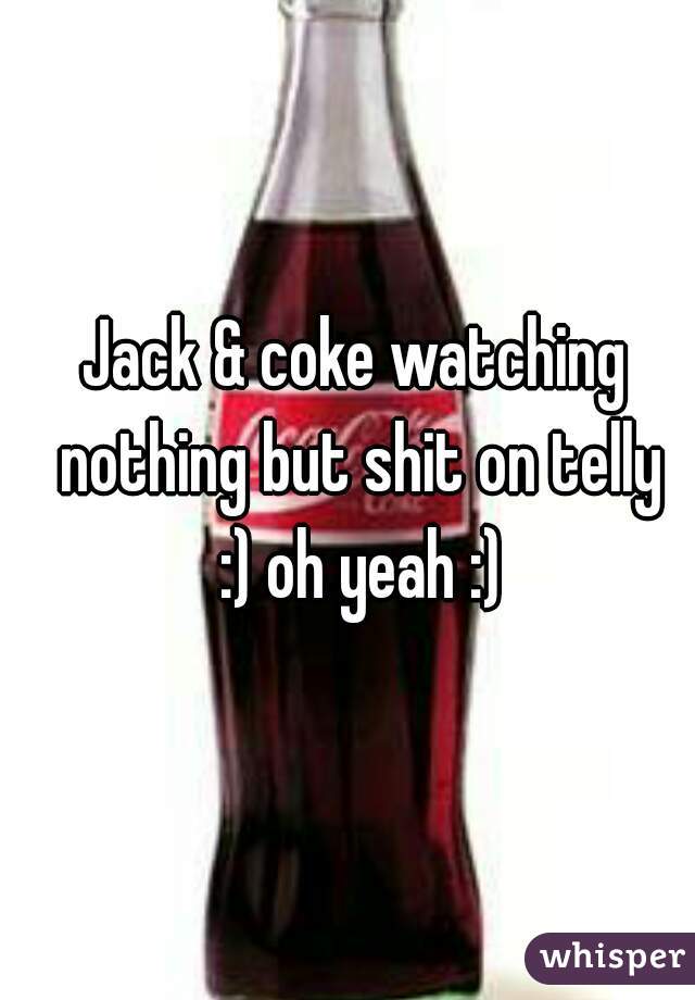 Jack & coke watching nothing but shit on telly
 :) oh yeah :)