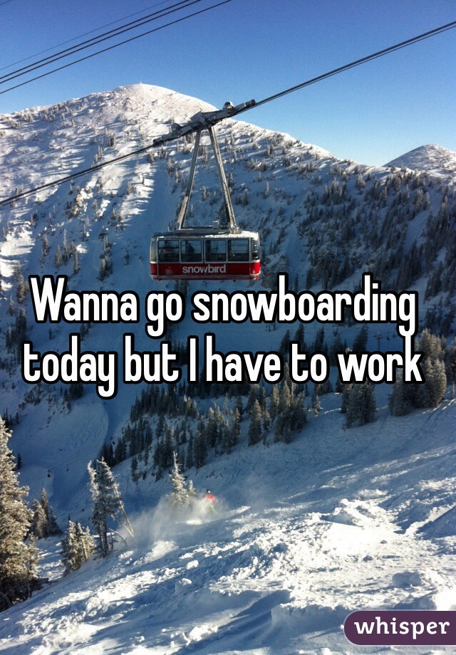 Wanna go snowboarding today but I have to work  