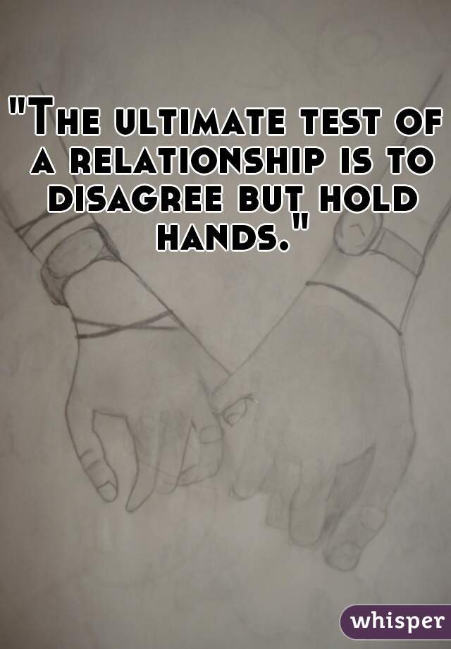 "The ultimate test of a relationship is to disagree but hold hands."