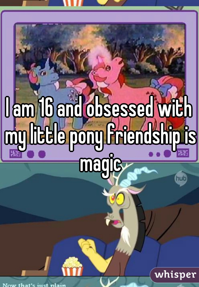 I am 16 and obsessed with my little pony friendship is magic