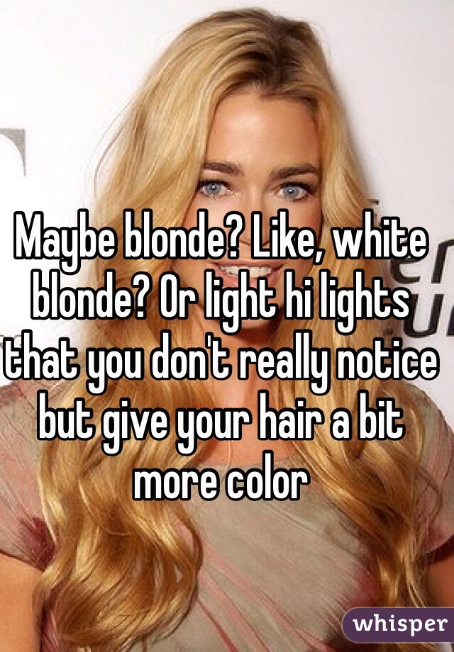 Maybe blonde? Like, white blonde? Or light hi lights that you don't really notice but give your hair a bit more color 