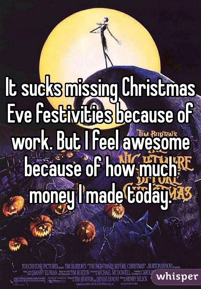 It sucks missing Christmas Eve festivities because of work. But I feel awesome because of how much money I made today. 