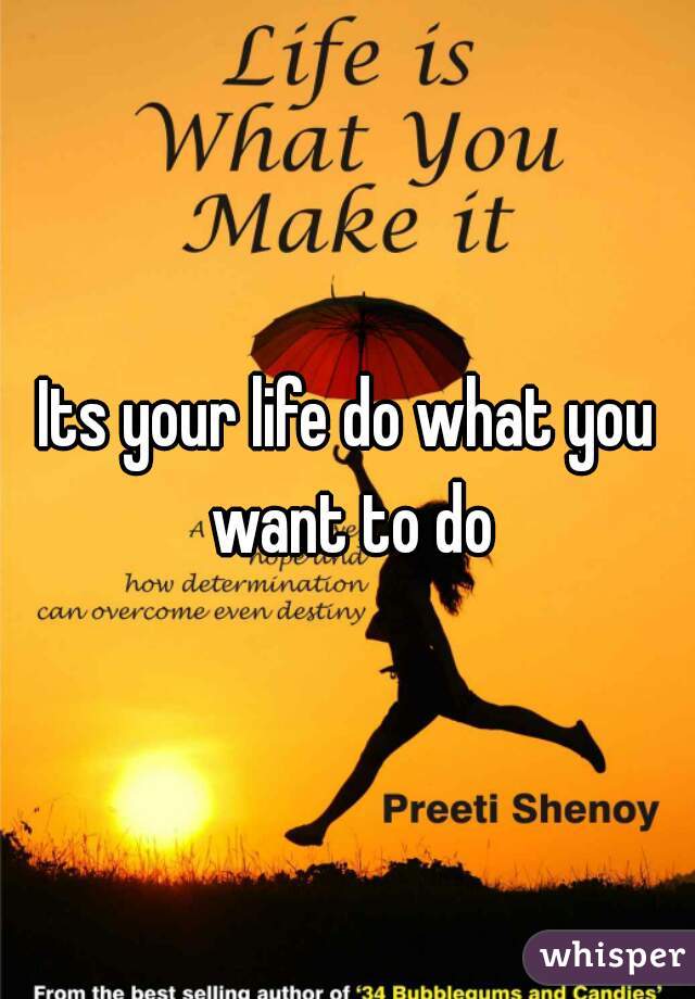 Its your life do what you want to do