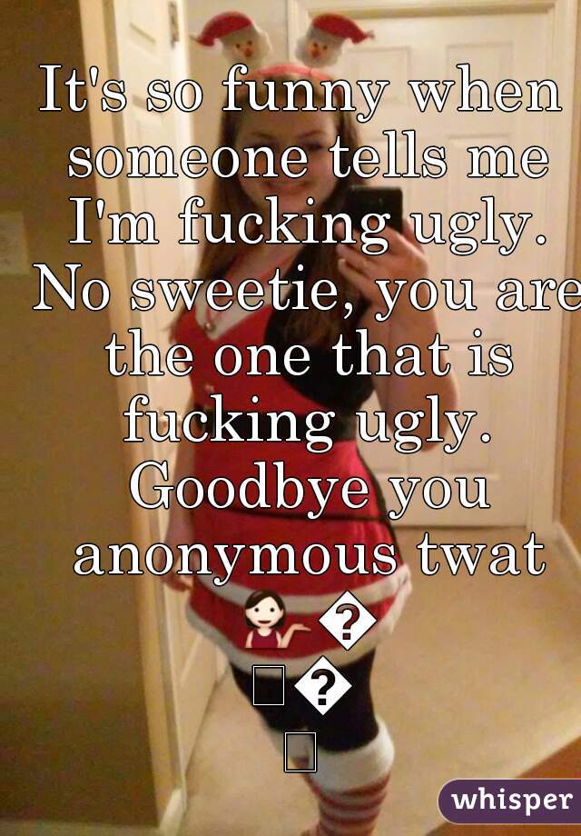 It's so funny when someone tells me I'm fucking ugly. No sweetie, you are the one that is fucking ugly. Goodbye you anonymous twat 💁😂😎