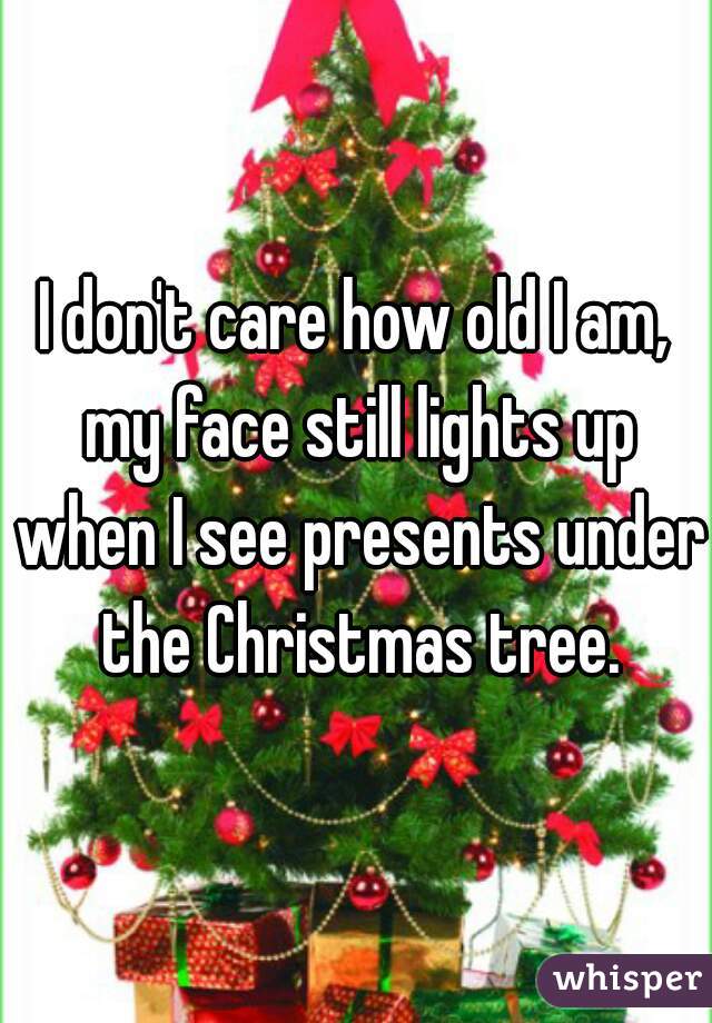 I don't care how old I am, my face still lights up when I see presents under the Christmas tree.