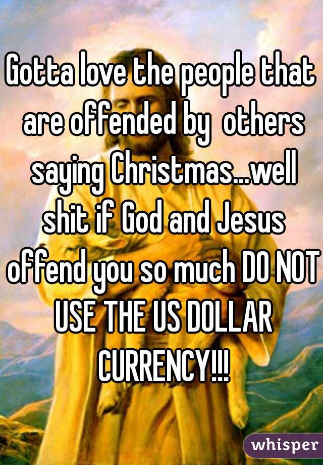 Gotta love the people that are offended by  others saying Christmas...well shit if God and Jesus offend you so much DO NOT USE THE US DOLLAR CURRENCY!!!