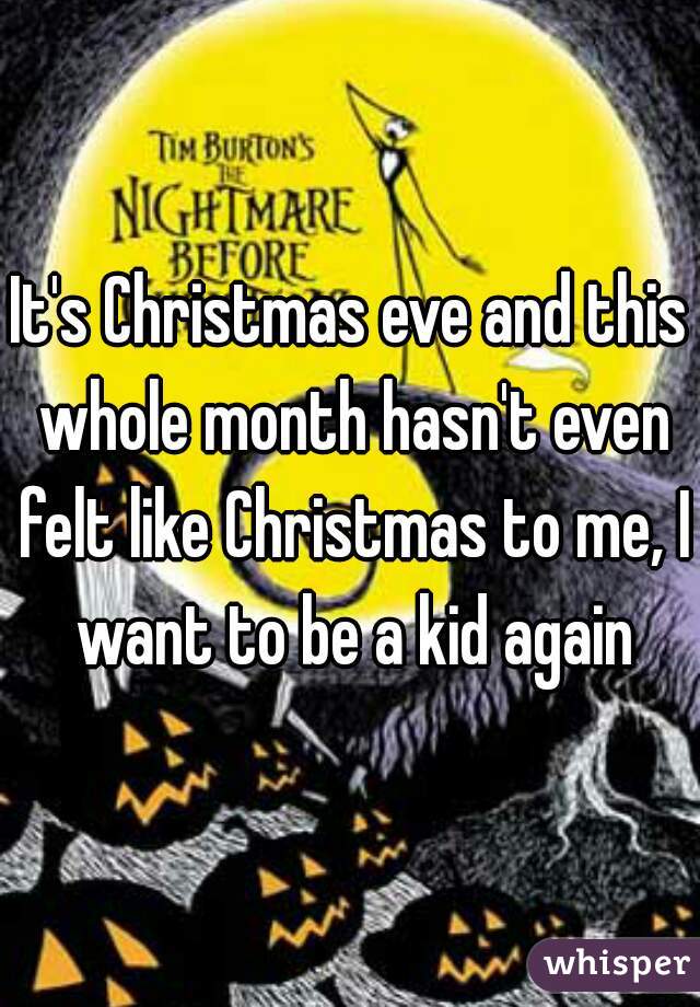 It's Christmas eve and this whole month hasn't even felt like Christmas to me, I want to be a kid again