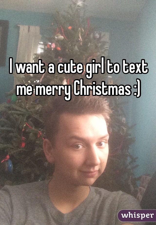 I want a cute girl to text me merry Christmas :)