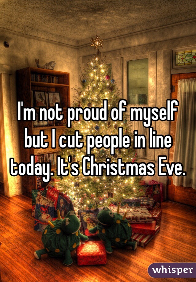 I'm not proud of myself but I cut people in line today. It's Christmas Eve. 