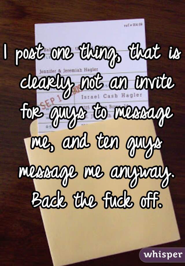 I post one thing, that is clearly not an invite for guys to message me, and ten guys message me anyway. Back the fuck off.