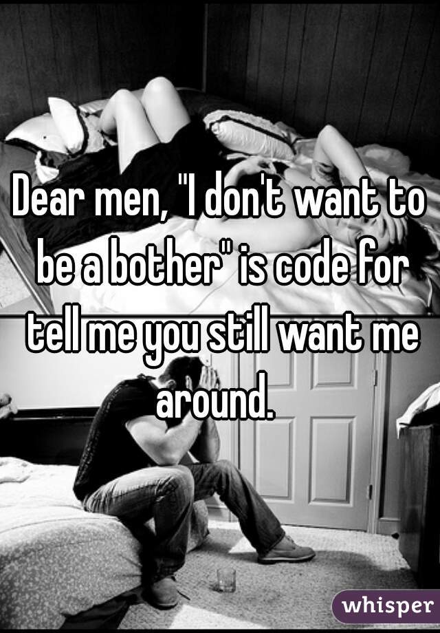 Dear men, "I don't want to be a bother" is code for tell me you still want me around.  