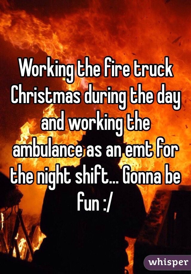 Working the fire truck Christmas during the day and working the ambulance as an emt for the night shift... Gonna be fun :/