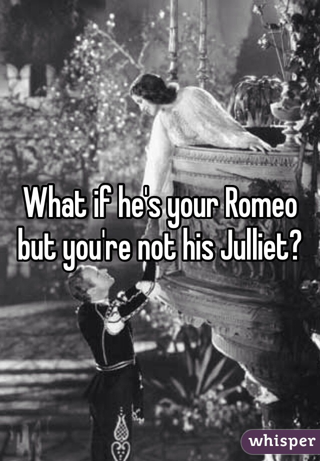 What if he's your Romeo but you're not his Julliet?