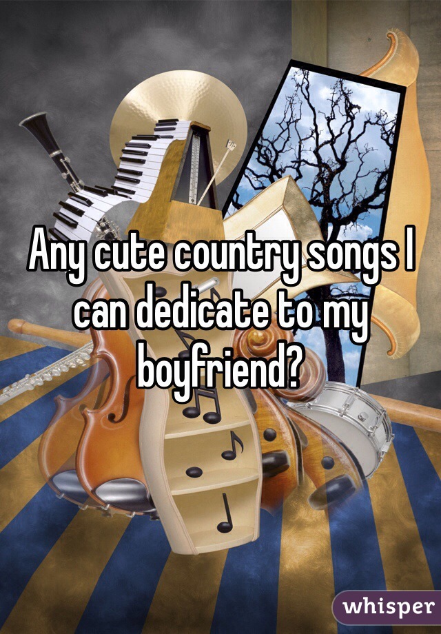 Any cute country songs I can dedicate to my boyfriend? 