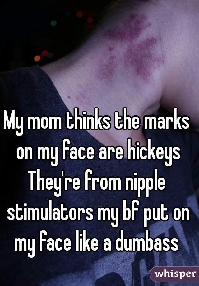 My mom thinks the marks on my face are hickeys
They're from nipple stimulators my bf put on my face like a dumbass 