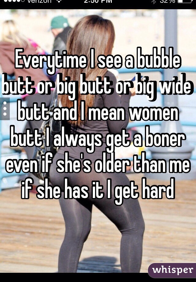 Everytime I see a bubble butt or big butt or big wide butt and I mean women butt I always get a boner even if she's older than me if she has it I get hard 