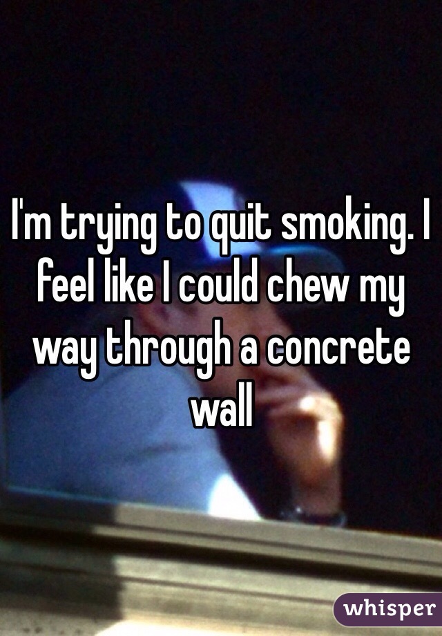 I'm trying to quit smoking. I feel like I could chew my way through a concrete wall