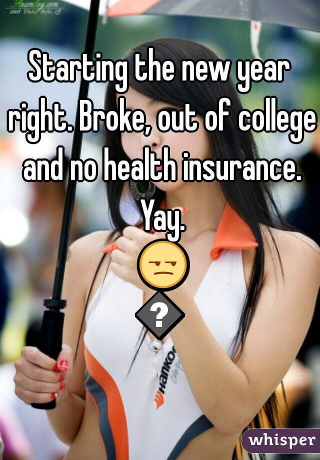 Starting the new year right. Broke, out of college and no health insurance. Yay. 😒😒