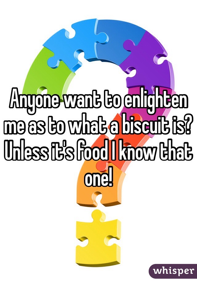 Anyone want to enlighten me as to what a biscuit is? Unless it's food I know that one!