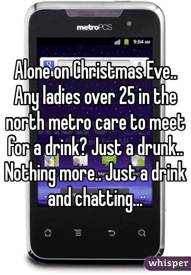 Alone on Christmas Eve.. Any ladies over 25 in the north metro care to meet for a drink? Just a drunk.. Nothing more.. Just a drink and chatting...