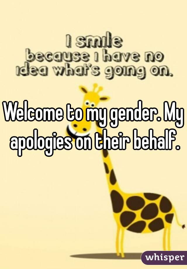 Welcome to my gender. My apologies on their behalf.