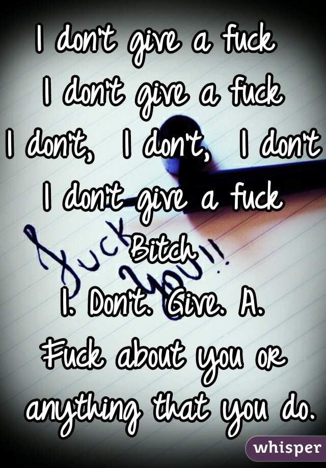 I don't give a fuck 
I don't give a fuck
I don't,  I don't,  I don't
I don't give a fuck
Bitch
I. Don't. Give. A.
Fuck about you or anything that you do.