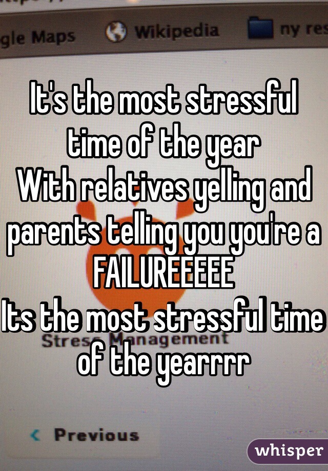 It's the most stressful time of the year
With relatives yelling and parents telling you you're a FAILUREEEEE
Its the most stressful time of the yearrrr