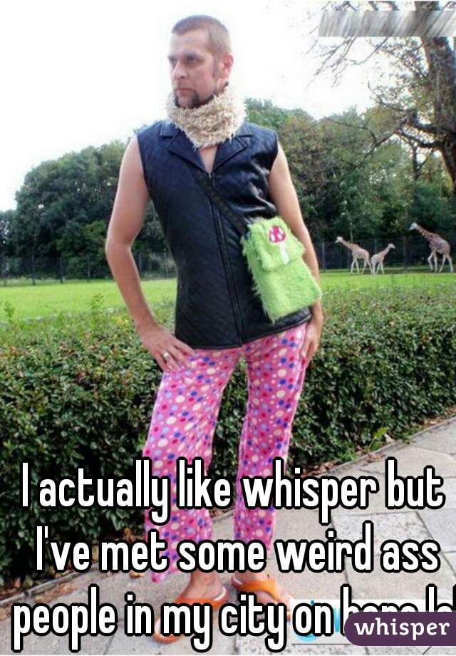 I actually like whisper but I've met some weird ass people in my city on here lol