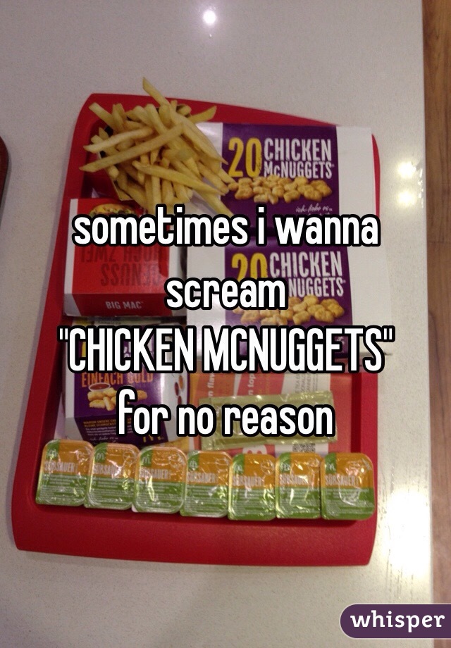 sometimes i wanna scream
"CHICKEN MCNUGGETS"
for no reason