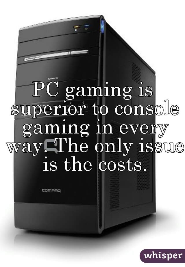 PC gaming is superior to console gaming in every way. The only issue is the costs.