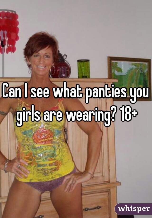 Can I see what panties you girls are wearing? 18+