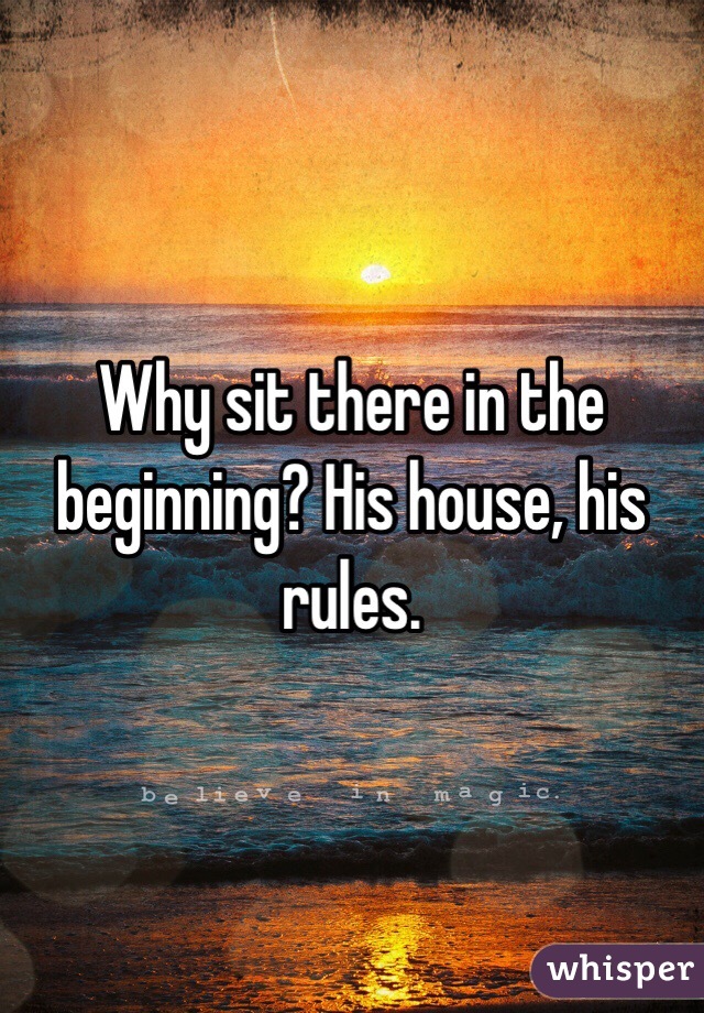 Why sit there in the beginning? His house, his rules. 