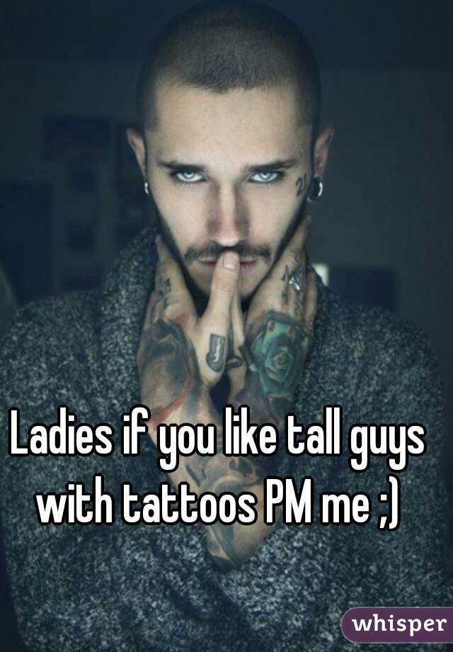 Ladies if you like tall guys with tattoos PM me ;) 