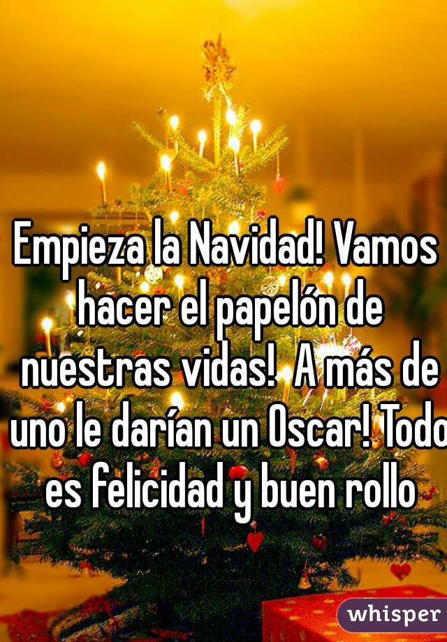 Empieza la Navidad! Vamos hacer el papelón de nuestras vidas!  A más de uno le darían un Oscar! Todo es felicidad y buen rollo