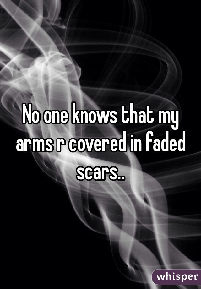 No one knows that my arms r covered in faded scars.. 