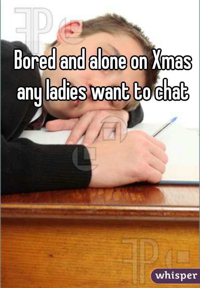 Bored and alone on Xmas any ladies want to chat 