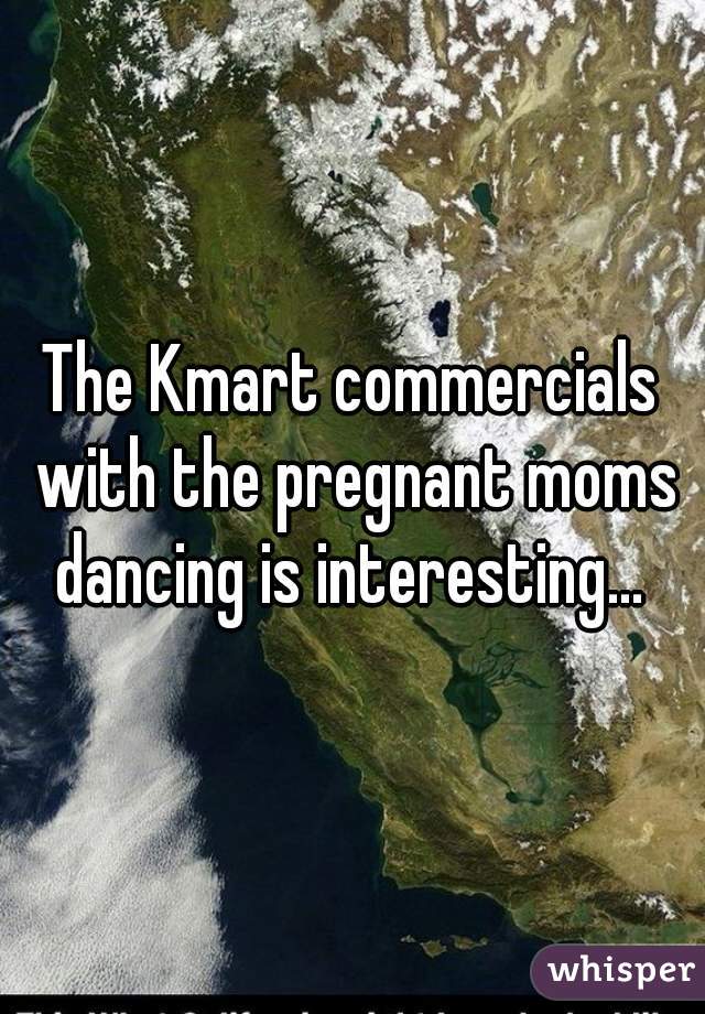 The Kmart commercials with the pregnant moms dancing is interesting... 