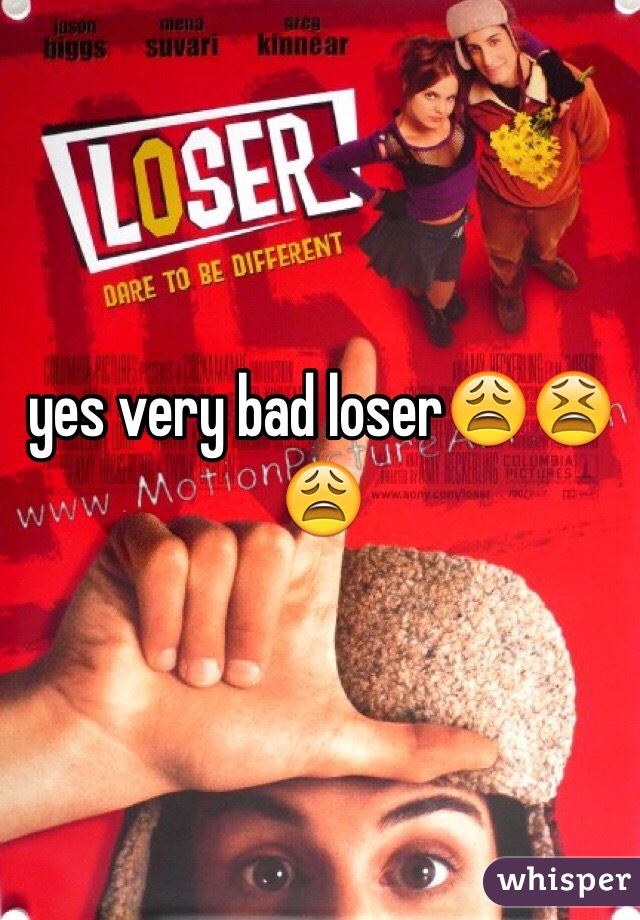 yes very bad loser😩😫😩