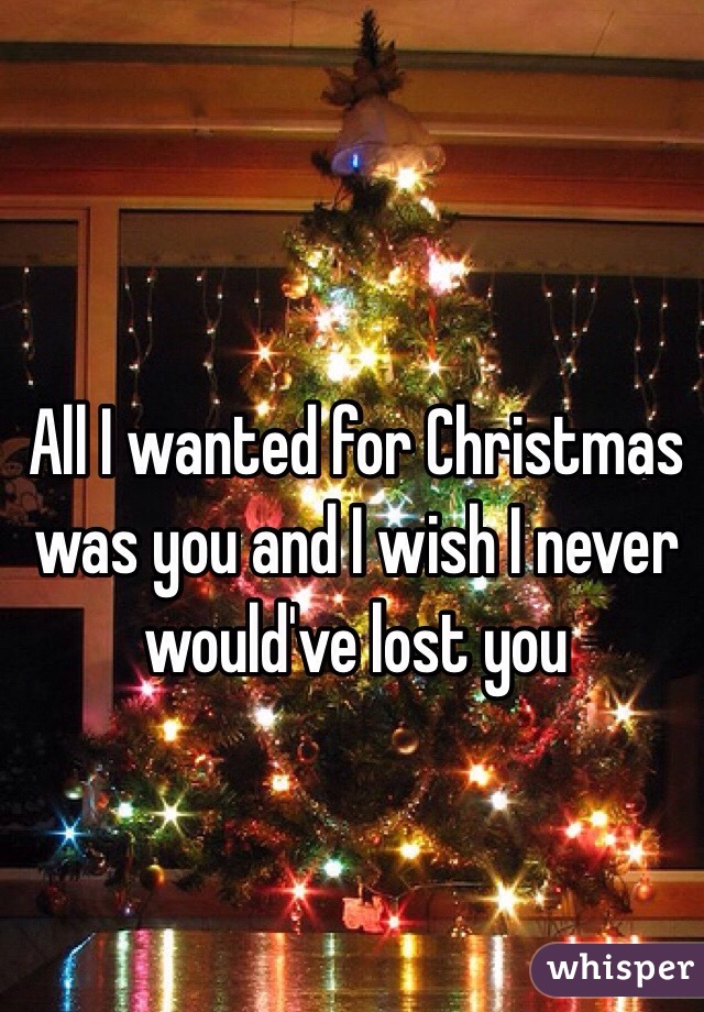 All I wanted for Christmas was you and I wish I never would've lost you 