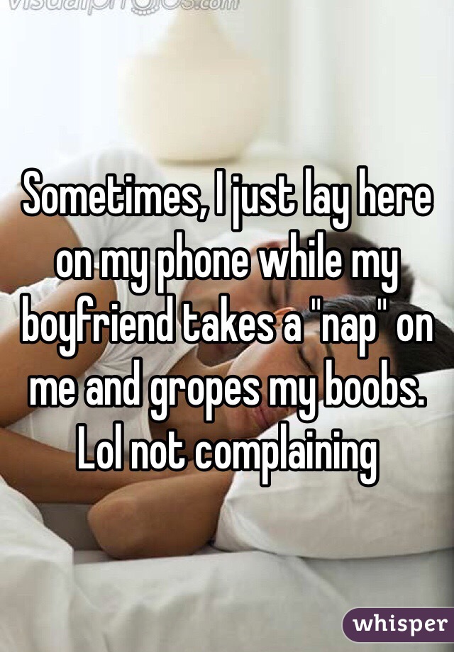 Sometimes, I just lay here on my phone while my boyfriend takes a "nap" on me and gropes my boobs. Lol not complaining 