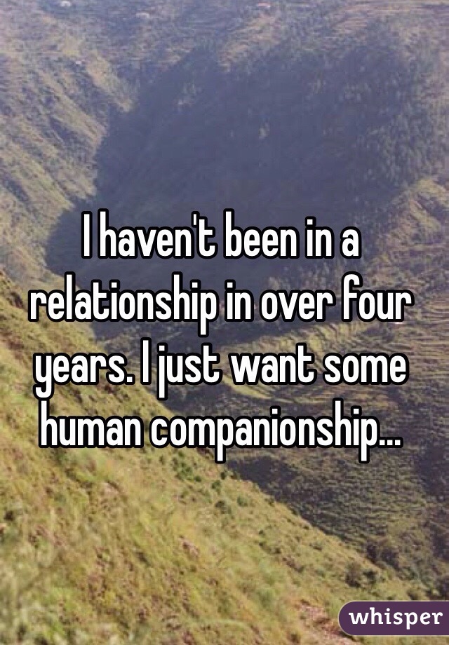 I haven't been in a relationship in over four years. I just want some human companionship...