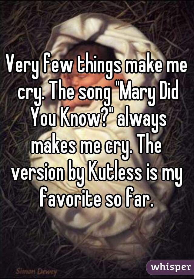 Very few things make me cry. The song "Mary Did You Know?" always
makes me cry. The
version by Kutless is my favorite so far. 