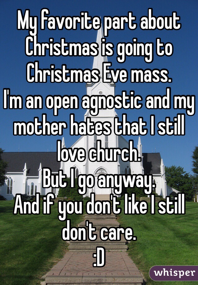 My favorite part about Christmas is going to Christmas Eve mass. 
I'm an open agnostic and my mother hates that I still love church. 
But I go anyway. 
And if you don't like I still don't care. 
:D 