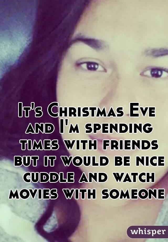 It's Christmas Eve and I'm spending times with friends but it would be nice cuddle and watch movies with someone 