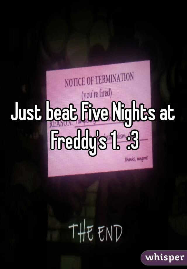 Just beat Five Nights at Freddy's 1.  :3