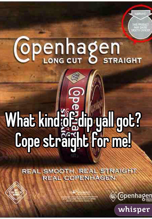 What kind of dip yall got?
Cope straight for me!