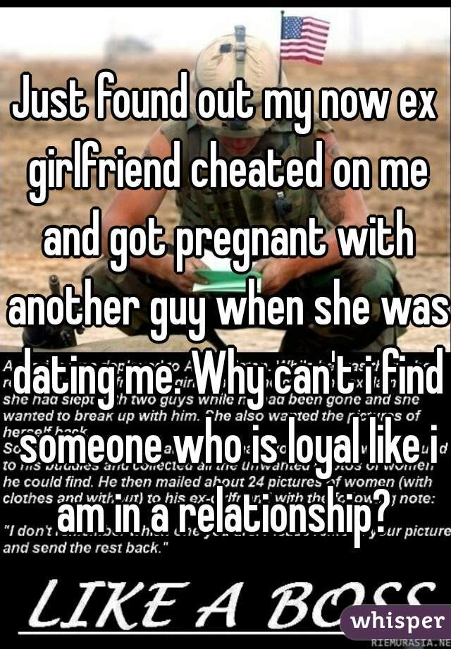 Just found out my now ex girlfriend cheated on me and got pregnant with another guy when she was dating me. Why can't i find someone who is loyal like i am in a relationship? 